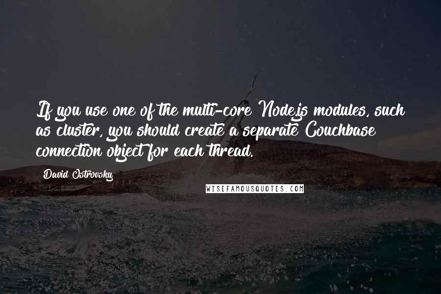 David Ostrovsky Quotes: If you use one of the multi-core Node.js modules, such as cluster, you should create a separate Couchbase connection object for each thread.