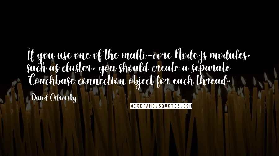 David Ostrovsky Quotes: If you use one of the multi-core Node.js modules, such as cluster, you should create a separate Couchbase connection object for each thread.