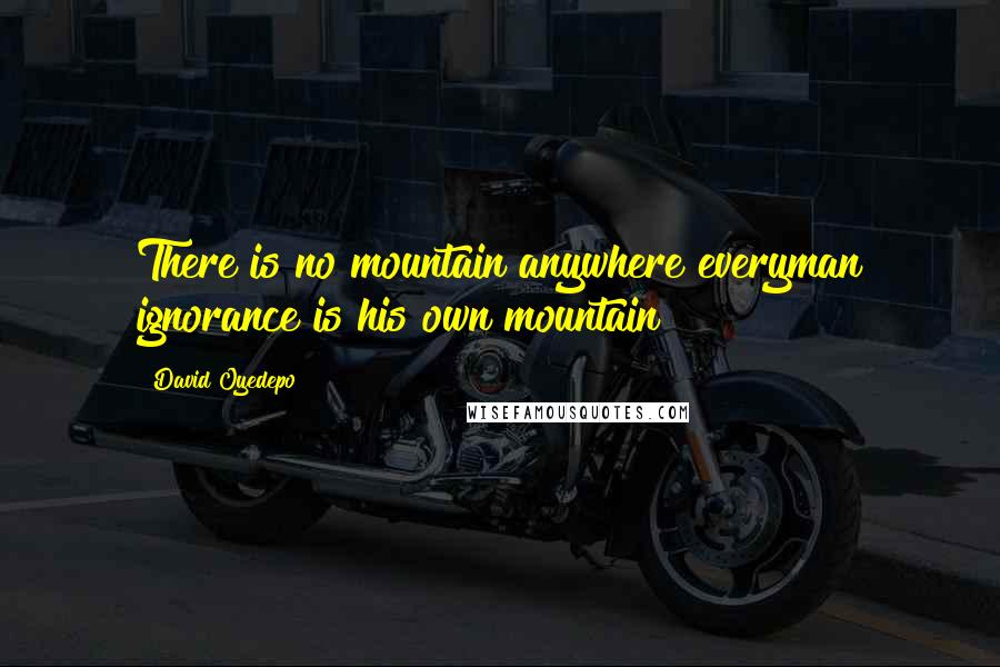David Oyedepo Quotes: There is no mountain anywhere everyman ignorance is his own mountain