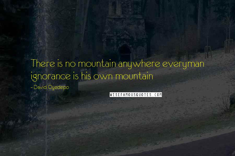 David Oyedepo Quotes: There is no mountain anywhere everyman ignorance is his own mountain