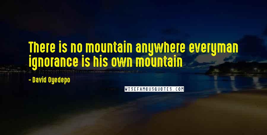 David Oyedepo Quotes: There is no mountain anywhere everyman ignorance is his own mountain