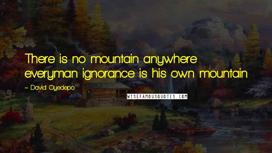 David Oyedepo Quotes: There is no mountain anywhere everyman ignorance is his own mountain