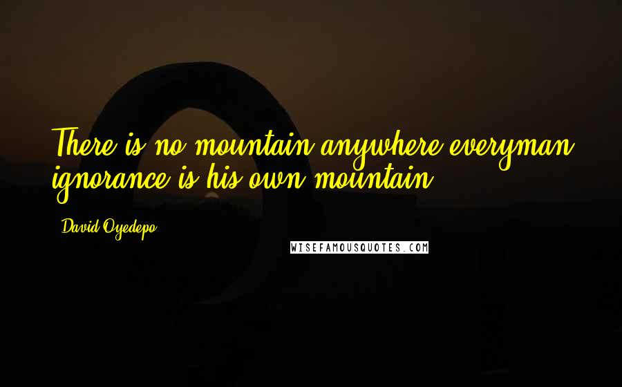 David Oyedepo Quotes: There is no mountain anywhere everyman ignorance is his own mountain