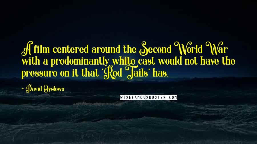 David Oyelowo Quotes: A film centered around the Second World War with a predominantly white cast would not have the pressure on it that 'Red Tails' has.