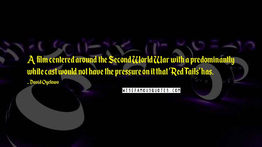 David Oyelowo Quotes: A film centered around the Second World War with a predominantly white cast would not have the pressure on it that 'Red Tails' has.