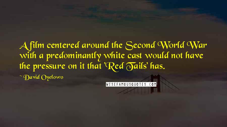 David Oyelowo Quotes: A film centered around the Second World War with a predominantly white cast would not have the pressure on it that 'Red Tails' has.