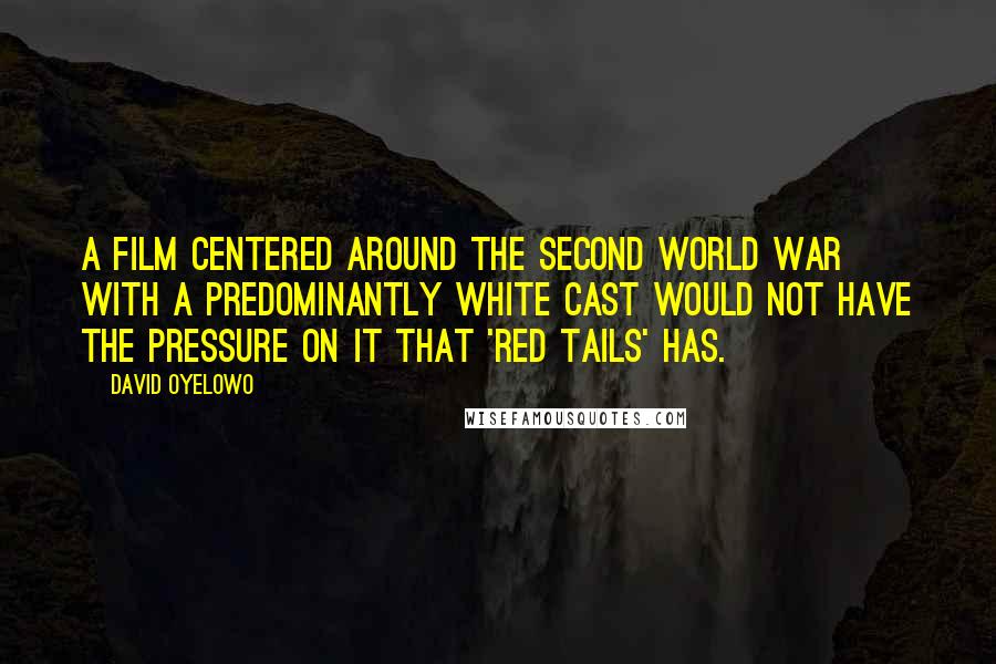 David Oyelowo Quotes: A film centered around the Second World War with a predominantly white cast would not have the pressure on it that 'Red Tails' has.