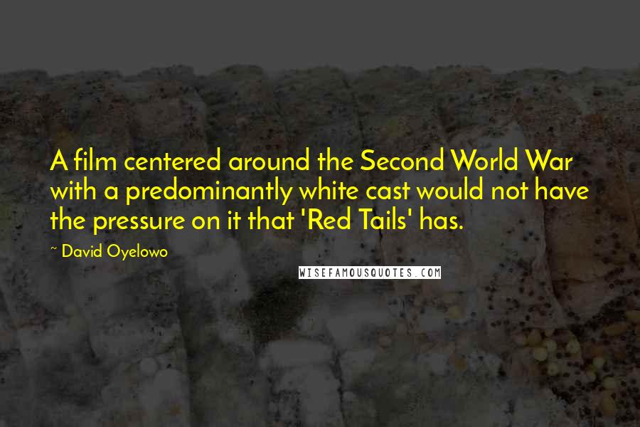 David Oyelowo Quotes: A film centered around the Second World War with a predominantly white cast would not have the pressure on it that 'Red Tails' has.