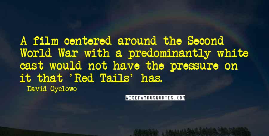 David Oyelowo Quotes: A film centered around the Second World War with a predominantly white cast would not have the pressure on it that 'Red Tails' has.