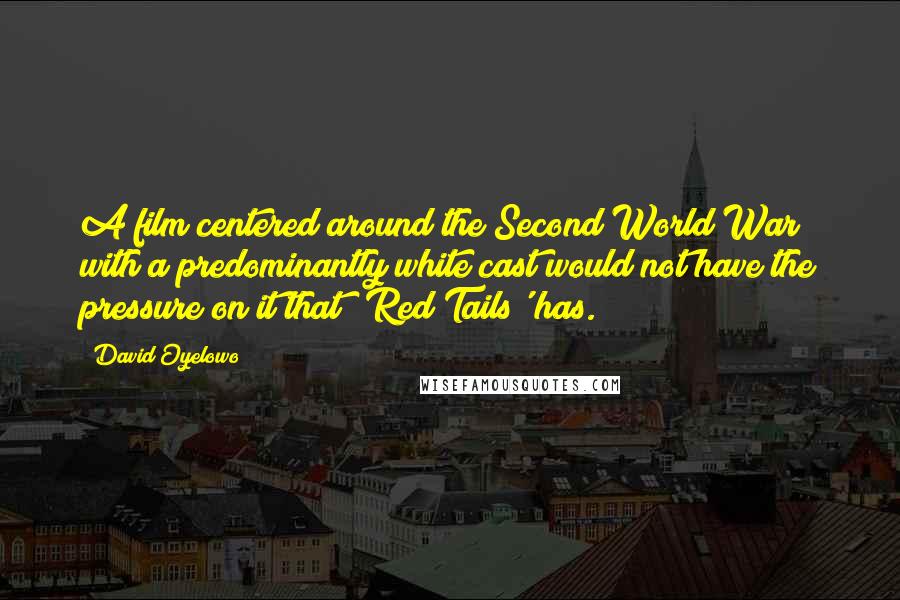 David Oyelowo Quotes: A film centered around the Second World War with a predominantly white cast would not have the pressure on it that 'Red Tails' has.