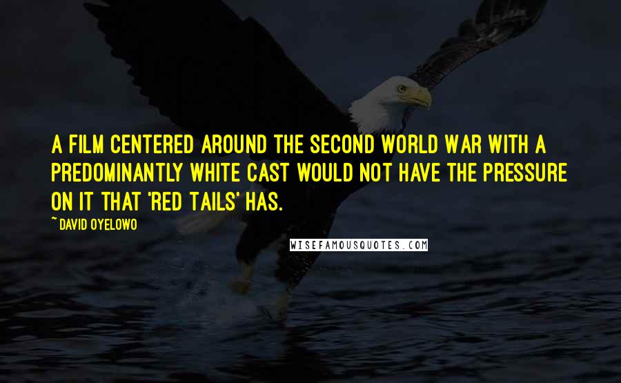David Oyelowo Quotes: A film centered around the Second World War with a predominantly white cast would not have the pressure on it that 'Red Tails' has.