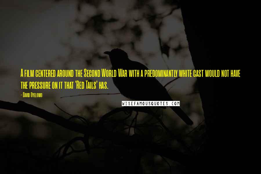 David Oyelowo Quotes: A film centered around the Second World War with a predominantly white cast would not have the pressure on it that 'Red Tails' has.
