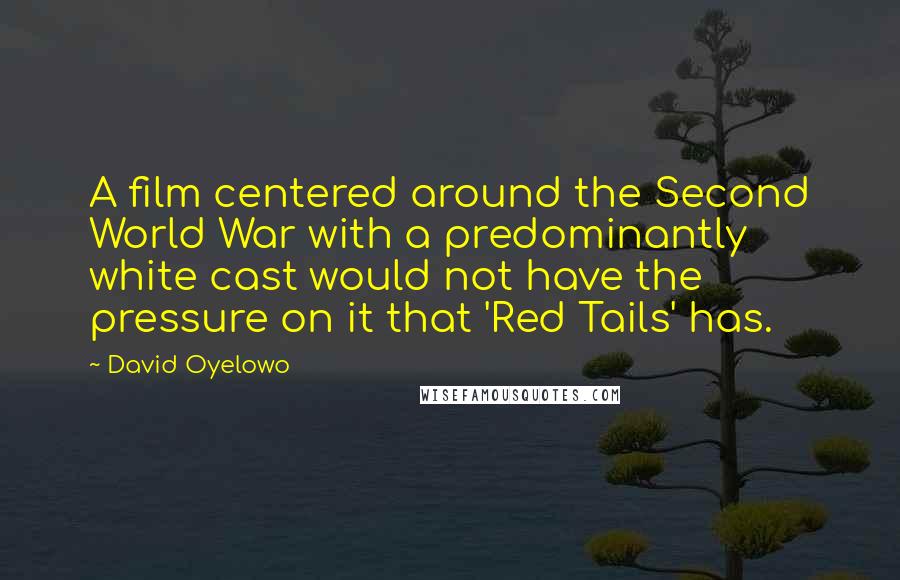 David Oyelowo Quotes: A film centered around the Second World War with a predominantly white cast would not have the pressure on it that 'Red Tails' has.