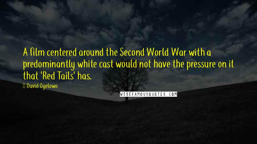 David Oyelowo Quotes: A film centered around the Second World War with a predominantly white cast would not have the pressure on it that 'Red Tails' has.