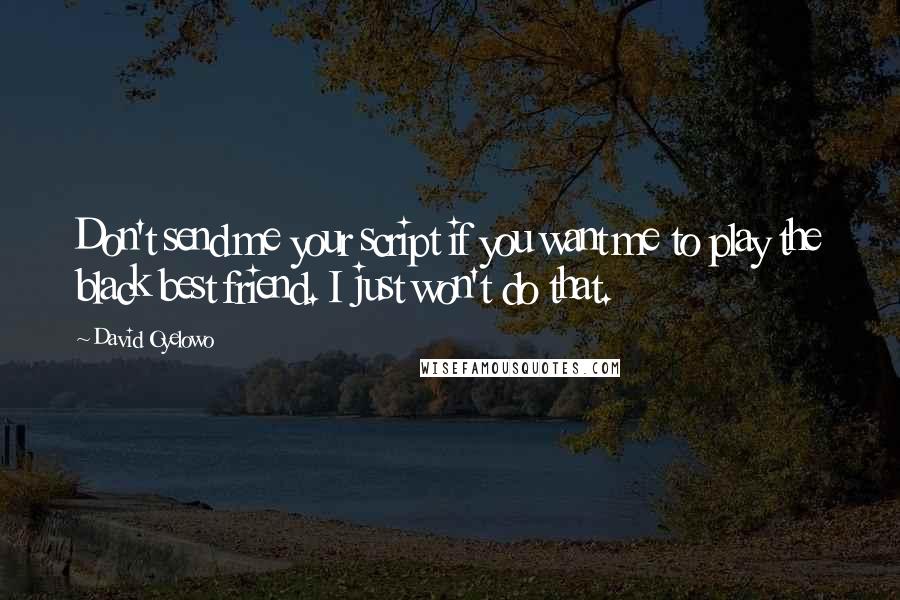 David Oyelowo Quotes: Don't send me your script if you want me to play the black best friend. I just won't do that.
