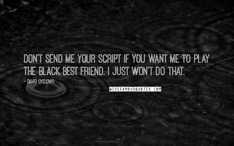 David Oyelowo Quotes: Don't send me your script if you want me to play the black best friend. I just won't do that.