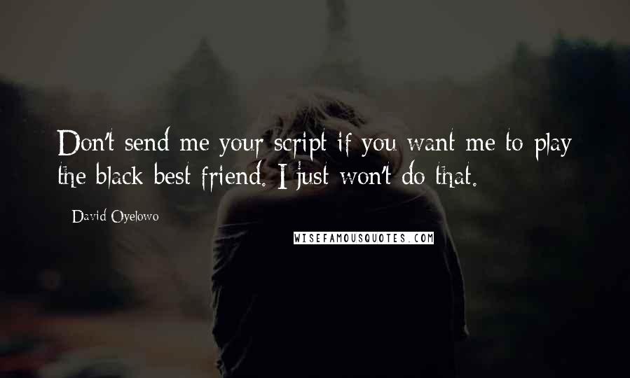 David Oyelowo Quotes: Don't send me your script if you want me to play the black best friend. I just won't do that.