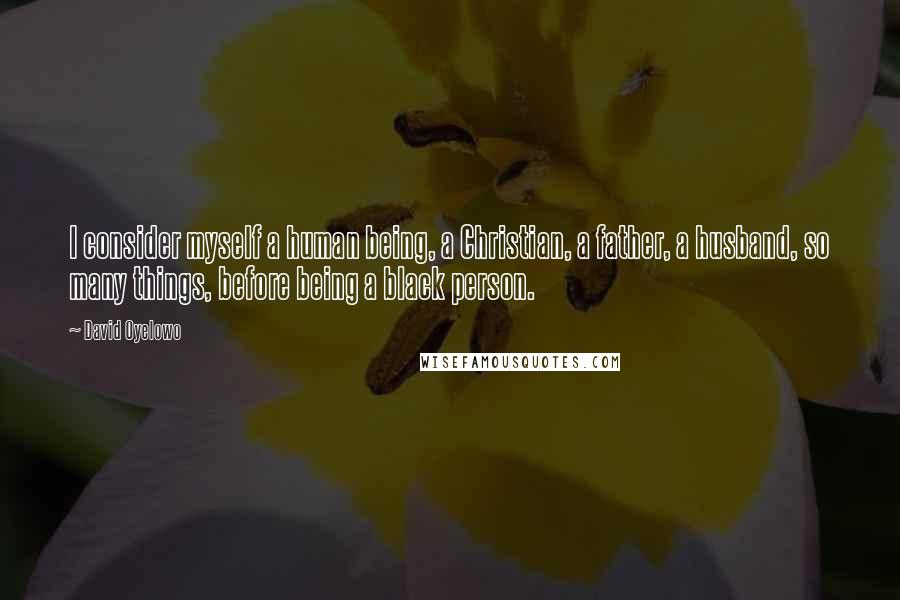 David Oyelowo Quotes: I consider myself a human being, a Christian, a father, a husband, so many things, before being a black person.