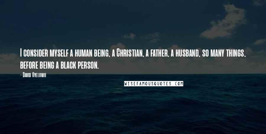 David Oyelowo Quotes: I consider myself a human being, a Christian, a father, a husband, so many things, before being a black person.