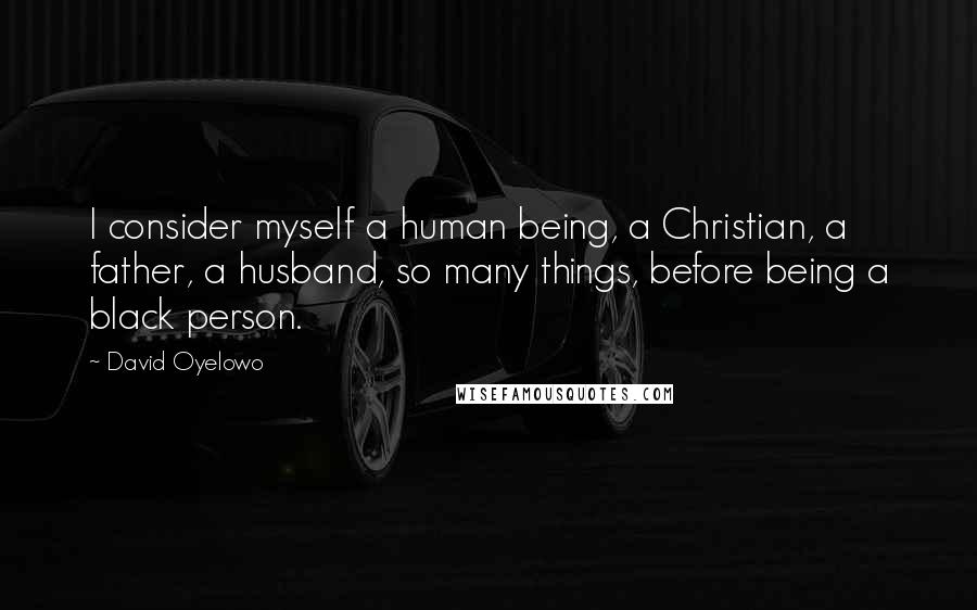 David Oyelowo Quotes: I consider myself a human being, a Christian, a father, a husband, so many things, before being a black person.