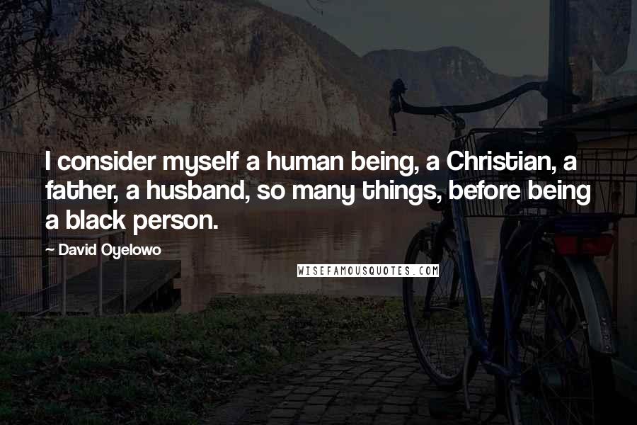 David Oyelowo Quotes: I consider myself a human being, a Christian, a father, a husband, so many things, before being a black person.