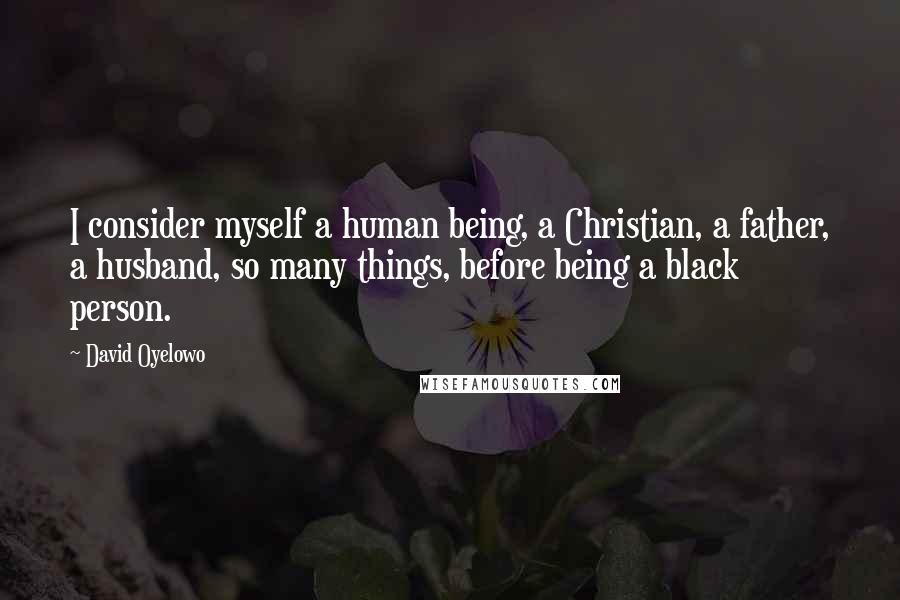 David Oyelowo Quotes: I consider myself a human being, a Christian, a father, a husband, so many things, before being a black person.