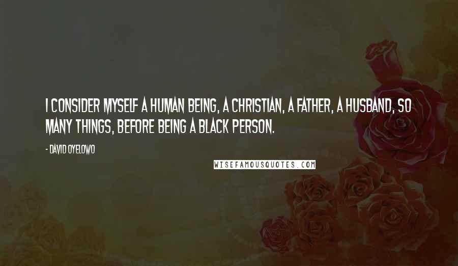 David Oyelowo Quotes: I consider myself a human being, a Christian, a father, a husband, so many things, before being a black person.