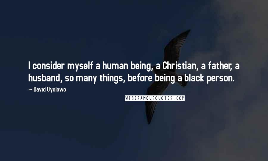 David Oyelowo Quotes: I consider myself a human being, a Christian, a father, a husband, so many things, before being a black person.