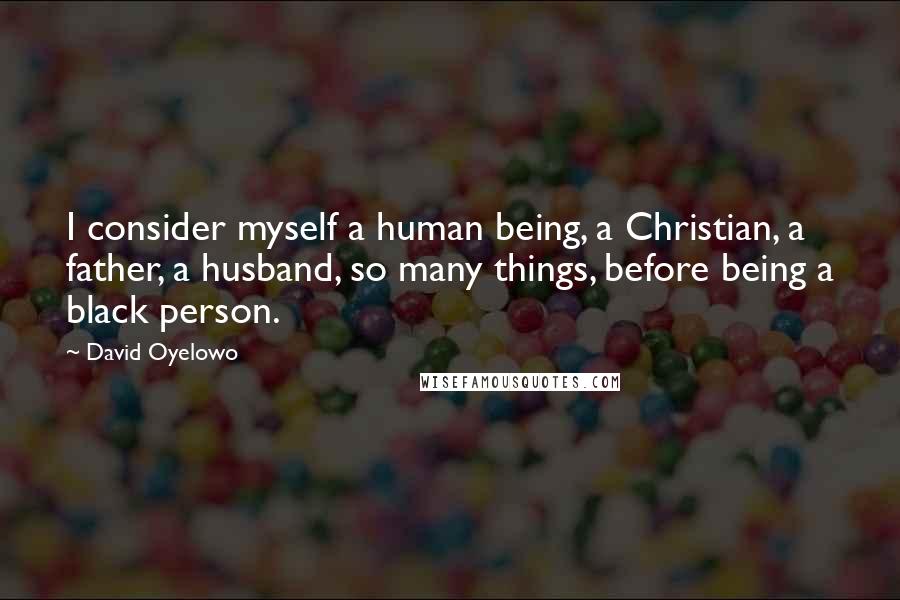 David Oyelowo Quotes: I consider myself a human being, a Christian, a father, a husband, so many things, before being a black person.