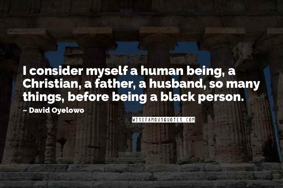 David Oyelowo Quotes: I consider myself a human being, a Christian, a father, a husband, so many things, before being a black person.