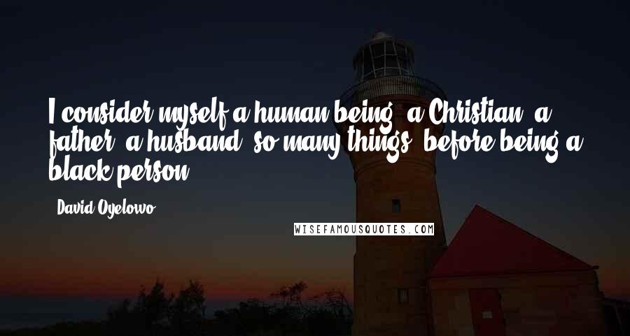 David Oyelowo Quotes: I consider myself a human being, a Christian, a father, a husband, so many things, before being a black person.