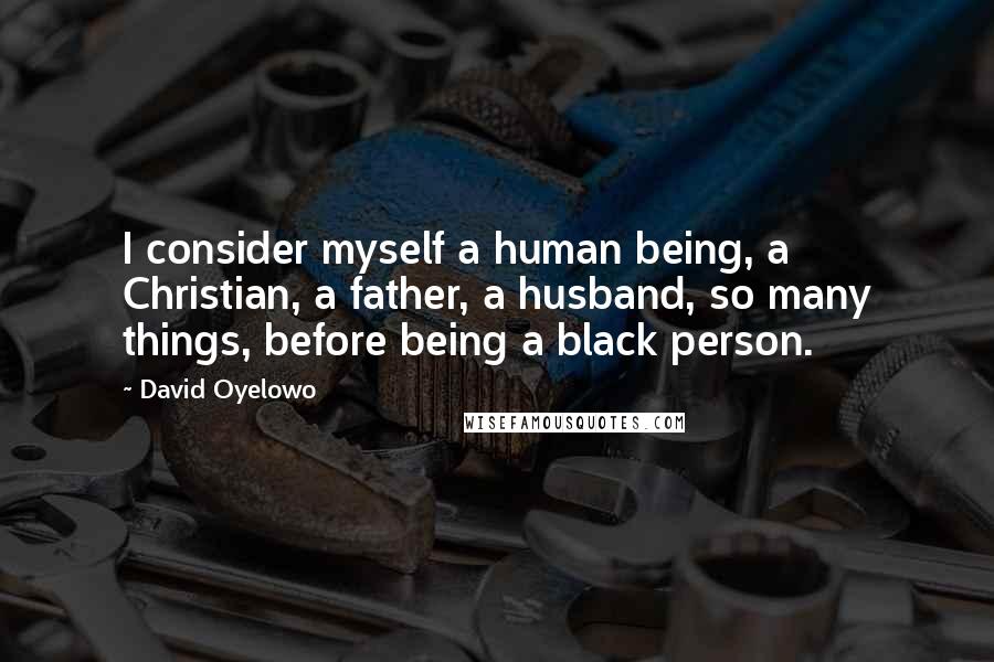 David Oyelowo Quotes: I consider myself a human being, a Christian, a father, a husband, so many things, before being a black person.