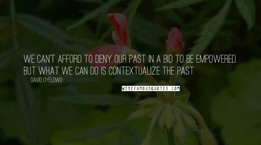 David Oyelowo Quotes: We can't afford to deny our past in a bid to be empowered. But what we can do is contextualize the past.