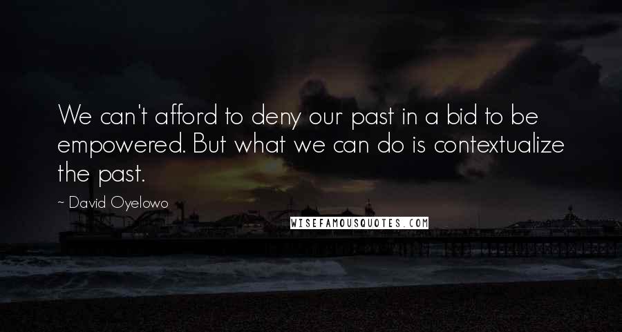 David Oyelowo Quotes: We can't afford to deny our past in a bid to be empowered. But what we can do is contextualize the past.