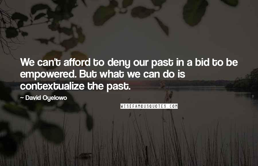 David Oyelowo Quotes: We can't afford to deny our past in a bid to be empowered. But what we can do is contextualize the past.