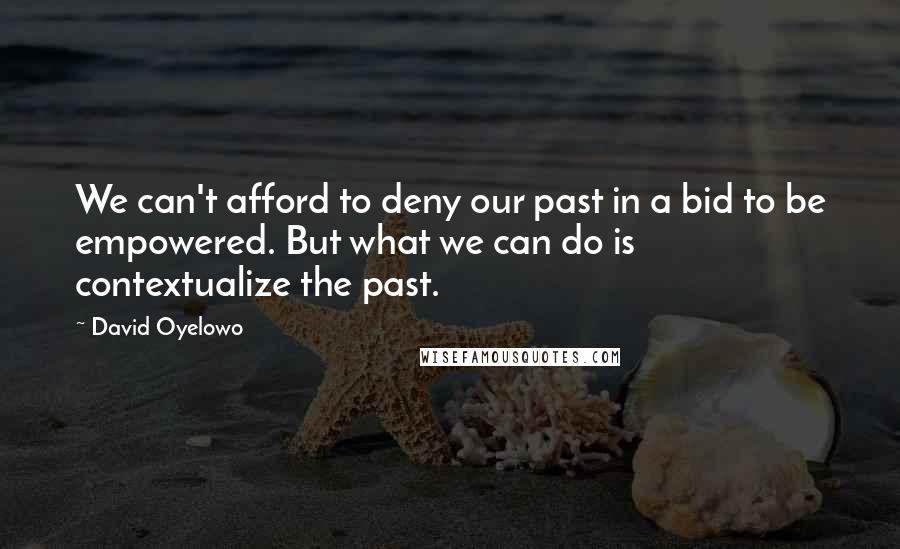 David Oyelowo Quotes: We can't afford to deny our past in a bid to be empowered. But what we can do is contextualize the past.