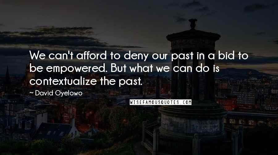 David Oyelowo Quotes: We can't afford to deny our past in a bid to be empowered. But what we can do is contextualize the past.