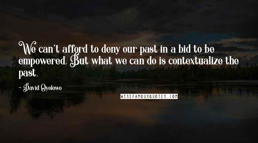 David Oyelowo Quotes: We can't afford to deny our past in a bid to be empowered. But what we can do is contextualize the past.