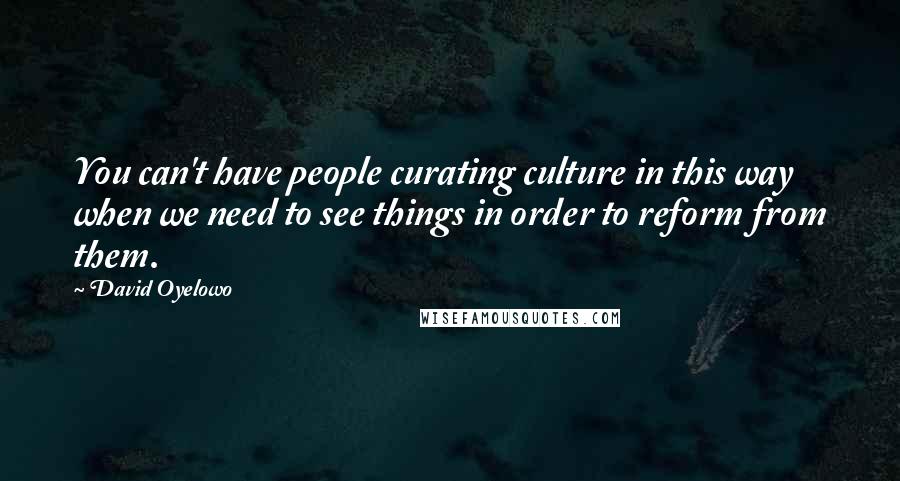 David Oyelowo Quotes: You can't have people curating culture in this way when we need to see things in order to reform from them.