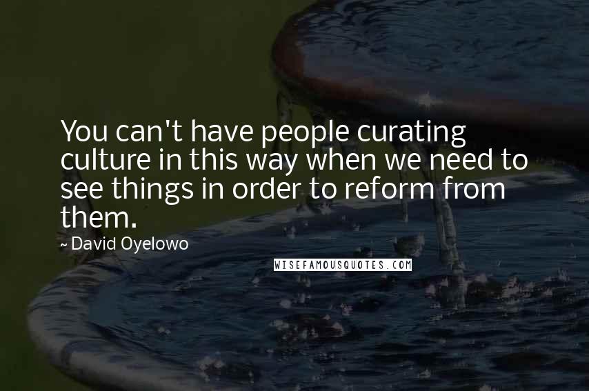 David Oyelowo Quotes: You can't have people curating culture in this way when we need to see things in order to reform from them.