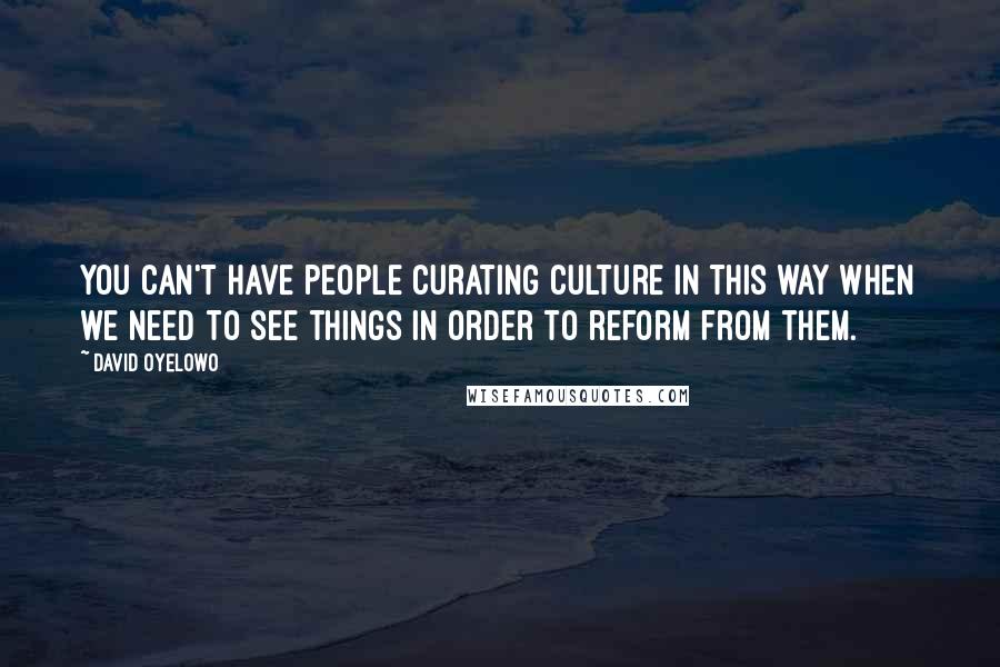 David Oyelowo Quotes: You can't have people curating culture in this way when we need to see things in order to reform from them.