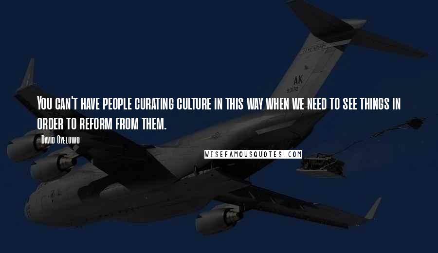 David Oyelowo Quotes: You can't have people curating culture in this way when we need to see things in order to reform from them.