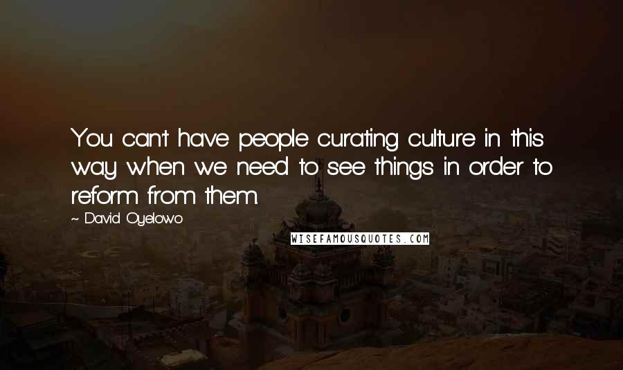 David Oyelowo Quotes: You can't have people curating culture in this way when we need to see things in order to reform from them.