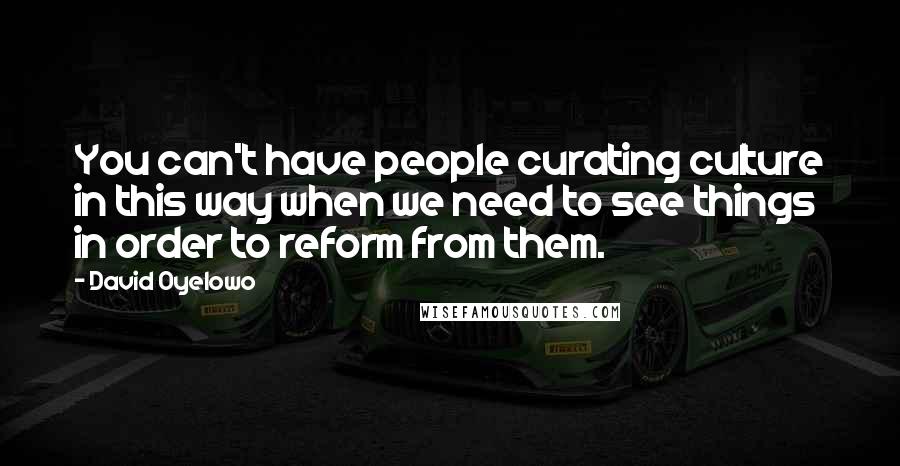 David Oyelowo Quotes: You can't have people curating culture in this way when we need to see things in order to reform from them.