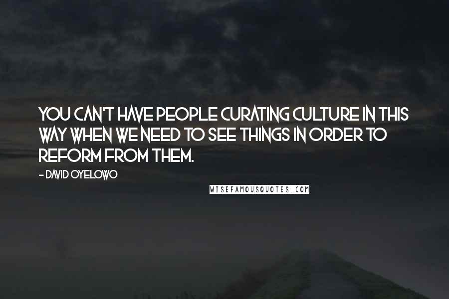 David Oyelowo Quotes: You can't have people curating culture in this way when we need to see things in order to reform from them.