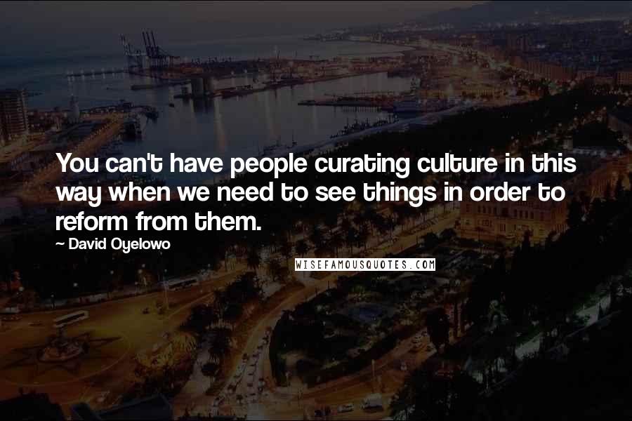 David Oyelowo Quotes: You can't have people curating culture in this way when we need to see things in order to reform from them.