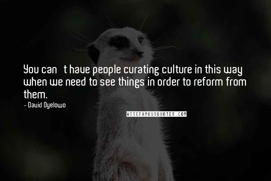 David Oyelowo Quotes: You can't have people curating culture in this way when we need to see things in order to reform from them.