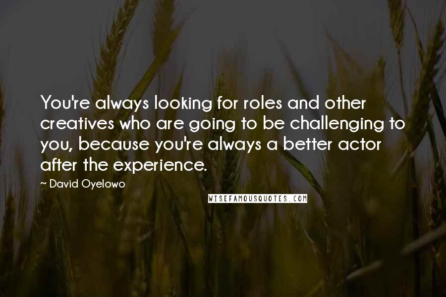 David Oyelowo Quotes: You're always looking for roles and other creatives who are going to be challenging to you, because you're always a better actor after the experience.