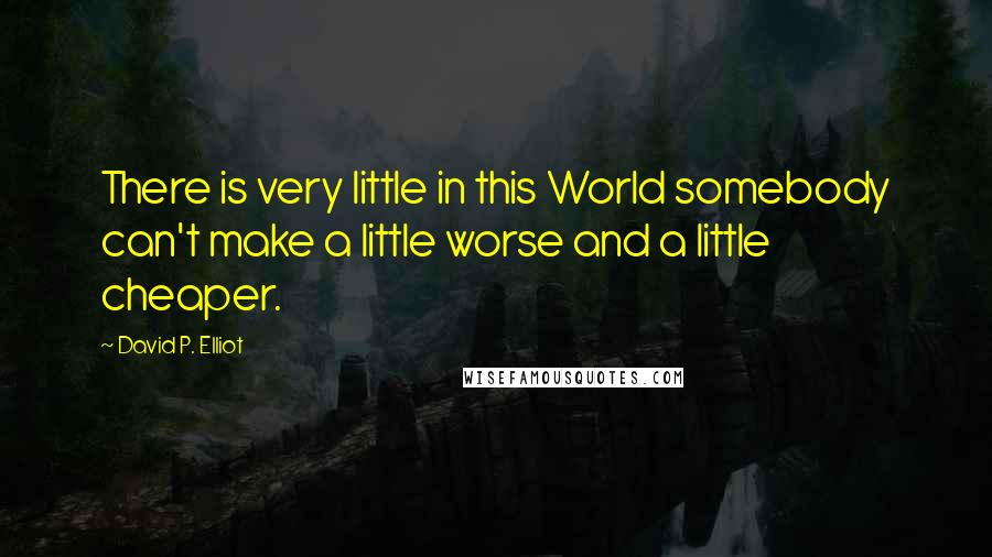 David P. Elliot Quotes: There is very little in this World somebody can't make a little worse and a little cheaper.