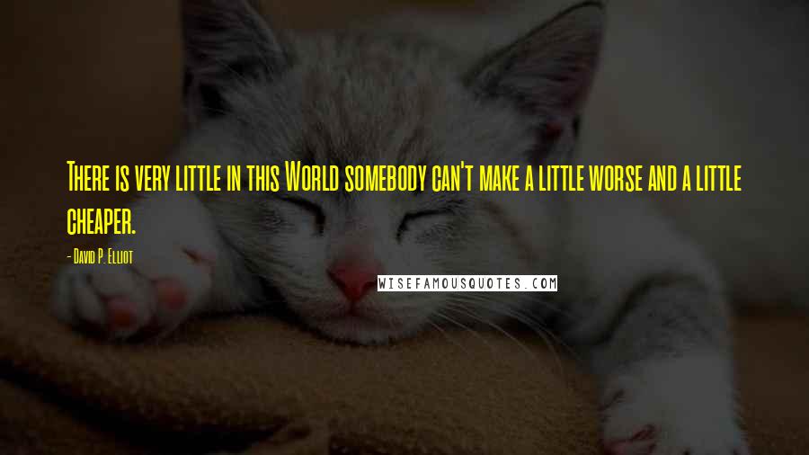 David P. Elliot Quotes: There is very little in this World somebody can't make a little worse and a little cheaper.